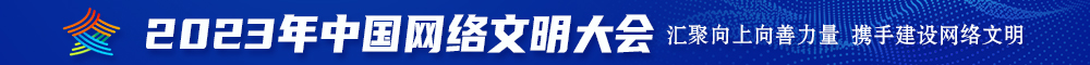 被大鸡吧干视频网站2023年中国网络文明大会